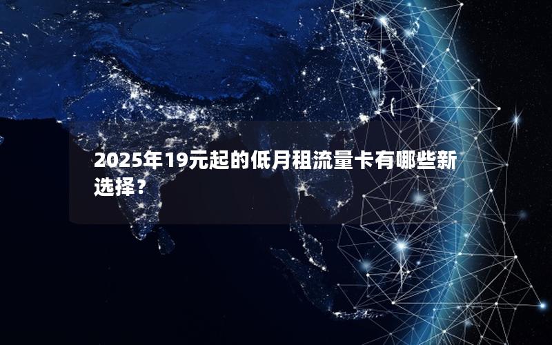 2025年19元起的低月租流量卡有哪些新选择？