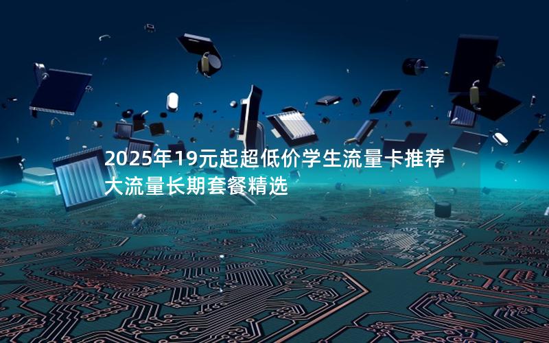 2025年19元起超低价学生流量卡推荐  大流量长期套餐精选