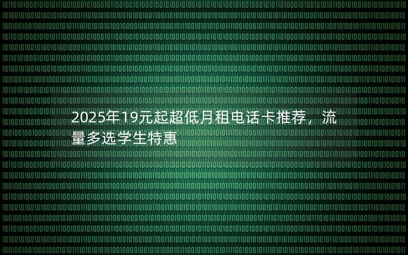 2025年19元起超低月租电话卡推荐，流量多选学生特惠