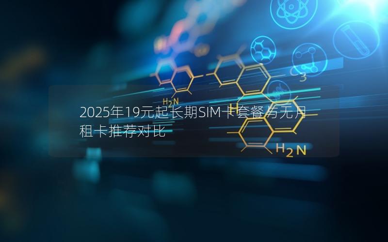 2025年19元起长期SIM卡套餐与无月租卡推荐对比