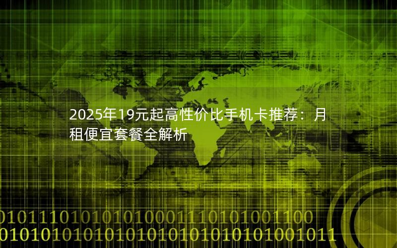 2025年19元起高性价比手机卡推荐：月租便宜套餐全解析