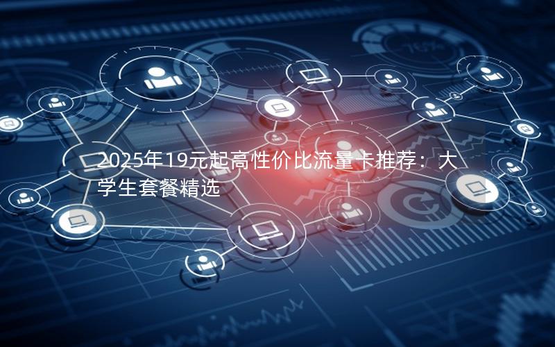2025年19元起高性价比流量卡推荐：大学生套餐精选