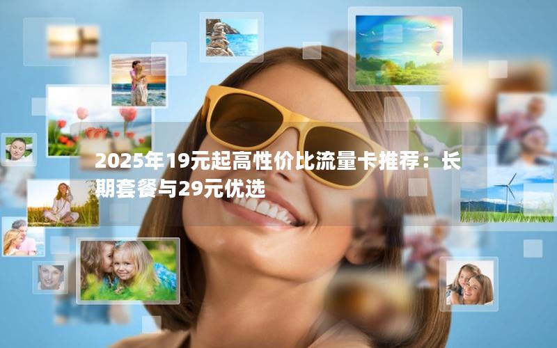 2025年19元起高性价比流量卡推荐：长期套餐与29元优选
