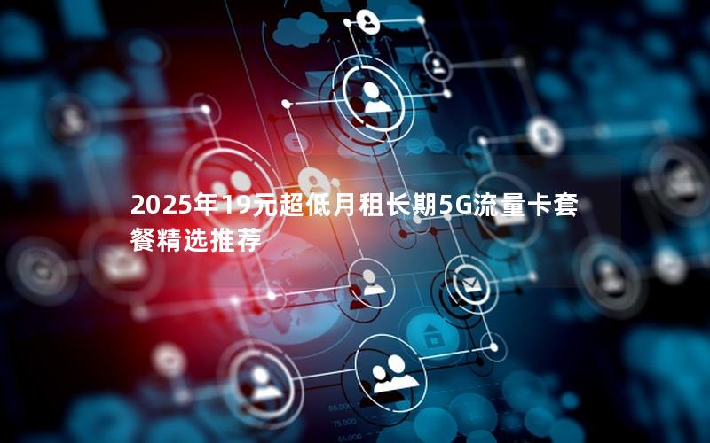 2025年19元超低月租长期5G流量卡套餐精选推荐