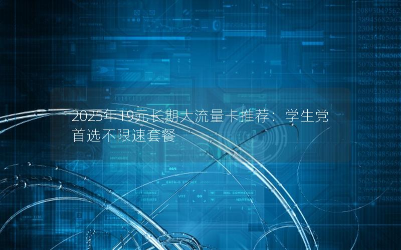 2025年19元长期大流量卡推荐：学生党首选不限速套餐