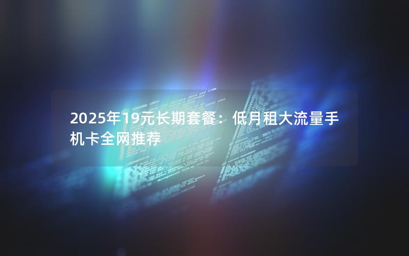 2025年19元长期套餐：低月租大流量手机卡全网推荐
