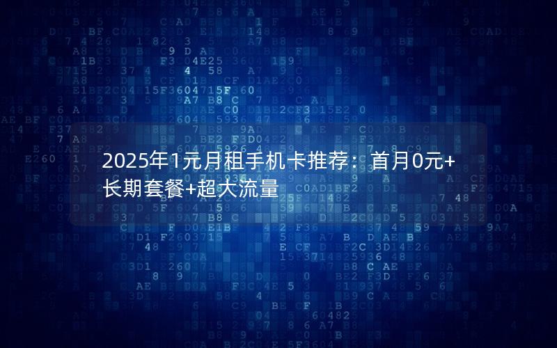 2025年1元月租手机卡推荐：首月0元+长期套餐+超大流量