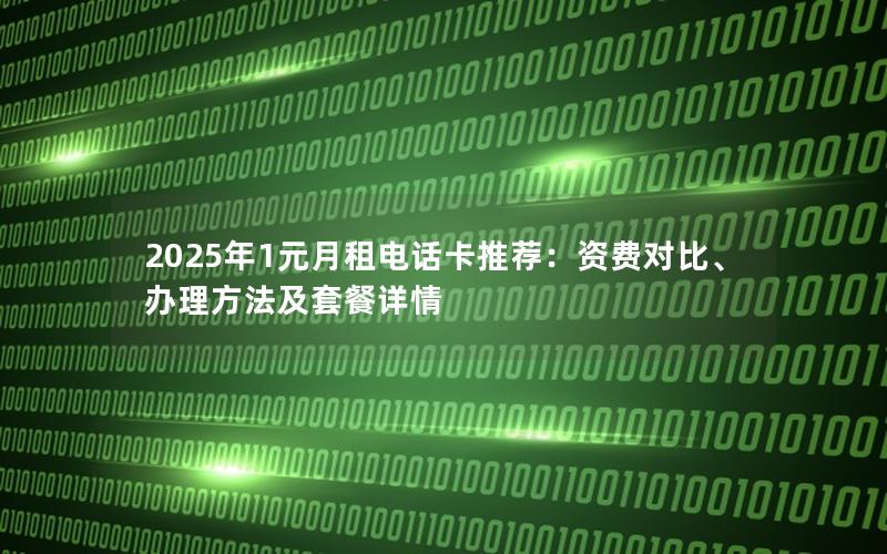 2025年1元月租电话卡推荐：资费对比、办理方法及套餐详情