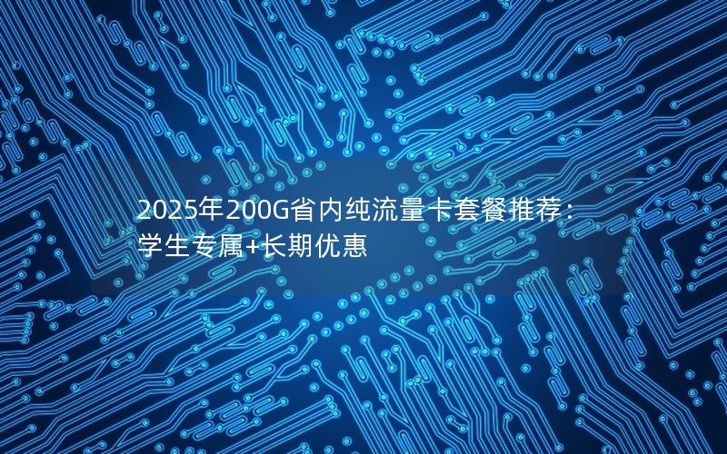 2025年200G省内纯流量卡套餐推荐：学生专属+长期优惠