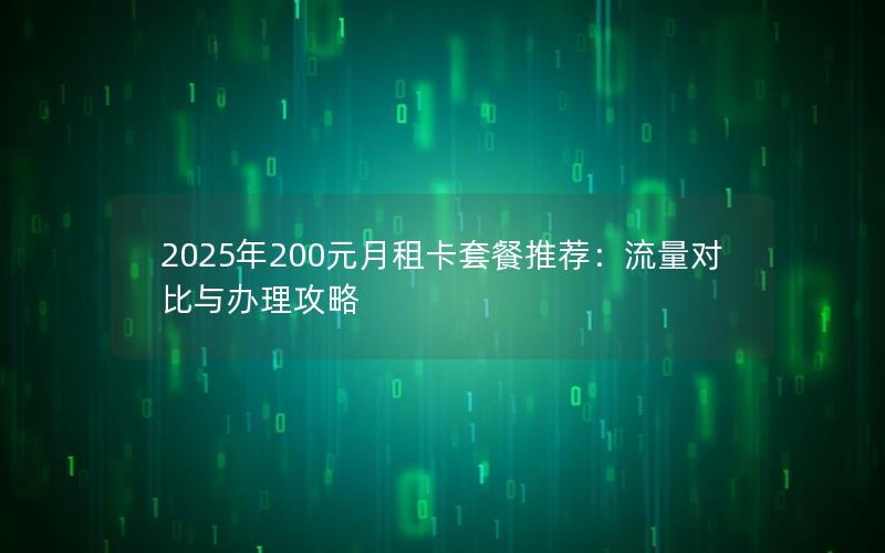 2025年200元月租卡套餐推荐：流量对比与办理攻略