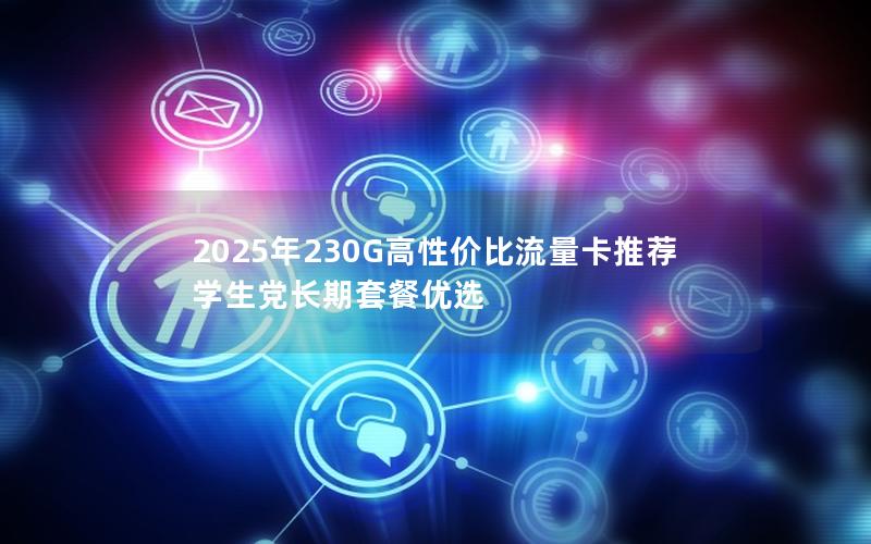 2025年230G高性价比流量卡推荐  学生党长期套餐优选