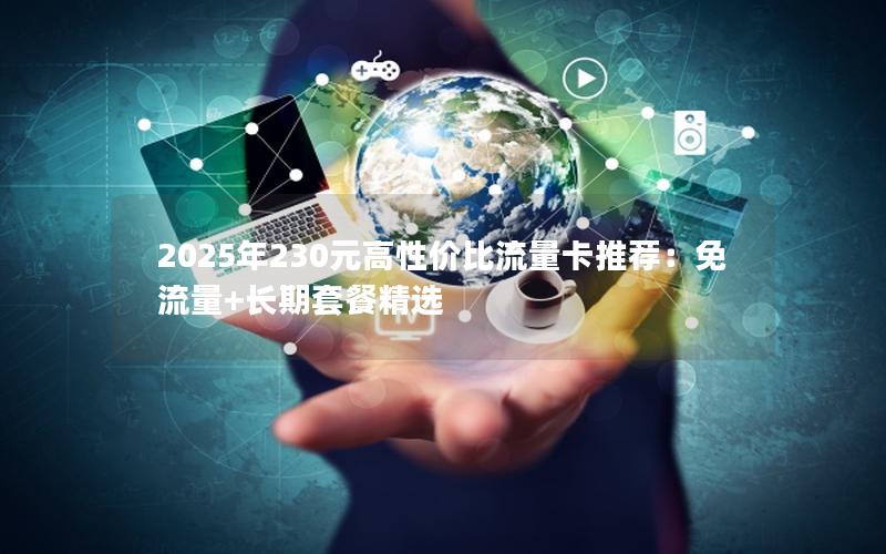 2025年230元高性价比流量卡推荐：免流量+长期套餐精选