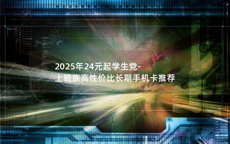 2025年24元起学生党-上班族高性价比长期手机卡推荐