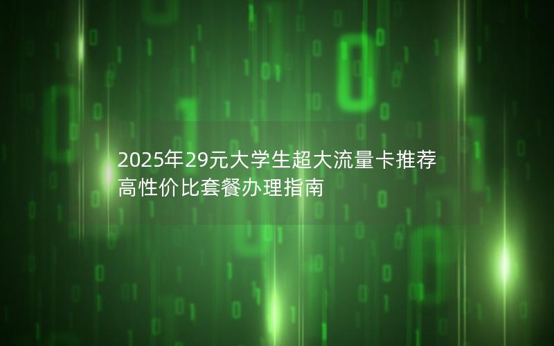 2025年29元大学生超大流量卡推荐  高性价比套餐办理指南