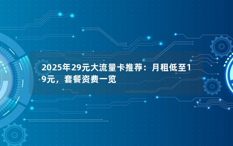 2025年29元大流量卡推荐：月租低至19元，套餐资费一览