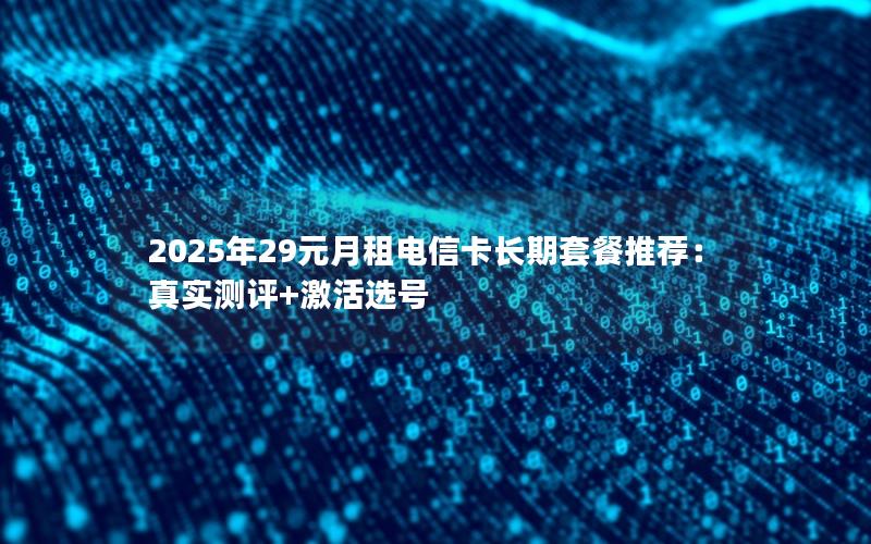 2025年29元月租电信卡长期套餐推荐：真实测评+激活选号