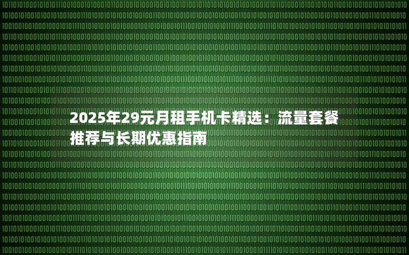 2025年29元月租手机卡精选：流量套餐推荐与长期优惠指南