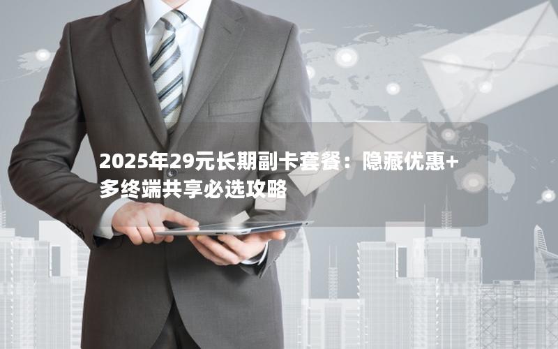 2025年29元长期副卡套餐：隐藏优惠+多终端共享必选攻略