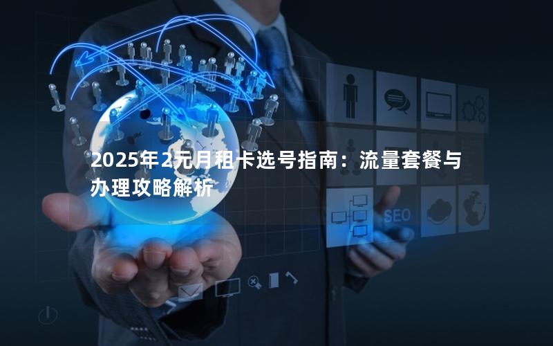 2025年2元月租卡选号指南：流量套餐与办理攻略解析