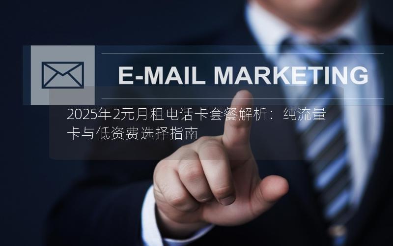 2025年2元月租电话卡套餐解析：纯流量卡与低资费选择指南