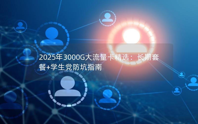 2025年3000G大流量卡精选：长期套餐+学生党防坑指南