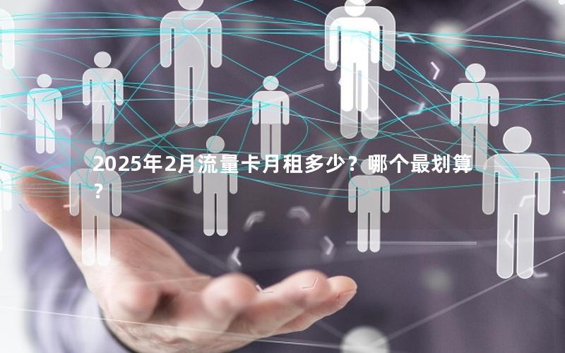 2025年2月流量卡月租多少？哪个最划算？