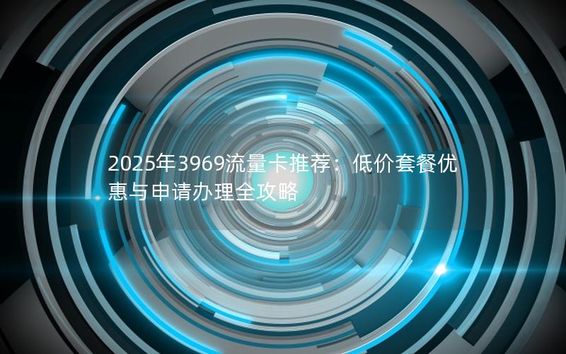 2025年3969流量卡推荐：低价套餐优惠与申请办理全攻略