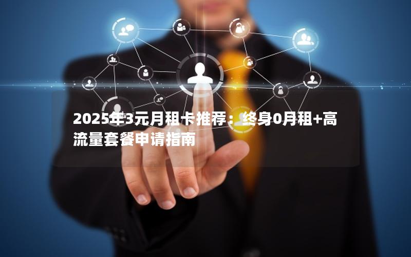 2025年3元月租卡推荐：终身0月租+高流量套餐申请指南