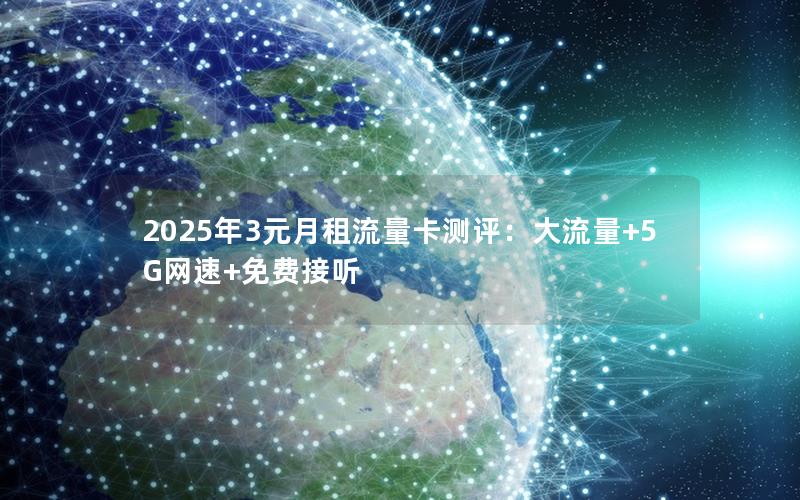 2025年3元月租流量卡测评：大流量+5G网速+免费接听