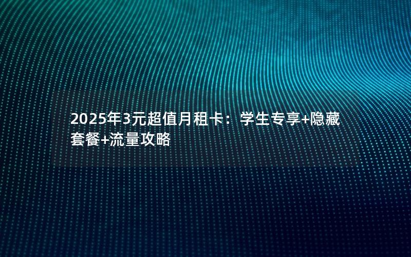 2025年3元超值月租卡：学生专享+隐藏套餐+流量攻略