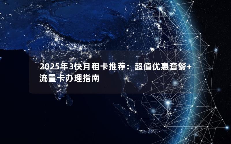 2025年3快月租卡推荐：超值优惠套餐+流量卡办理指南