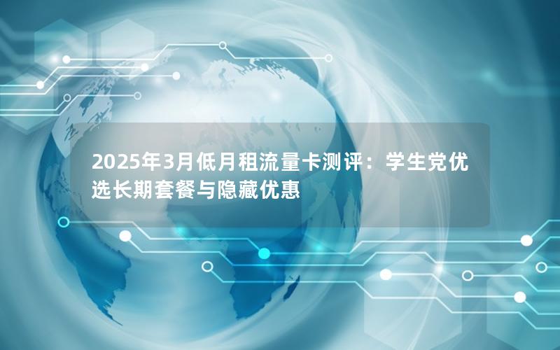 2025年3月低月租流量卡测评：学生党优选长期套餐与隐藏优惠