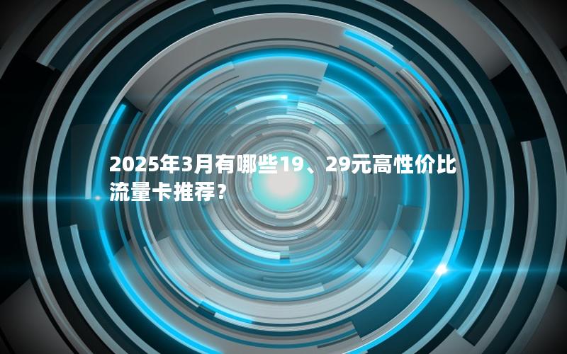2025年3月有哪些19、29元高性价比流量卡推荐？