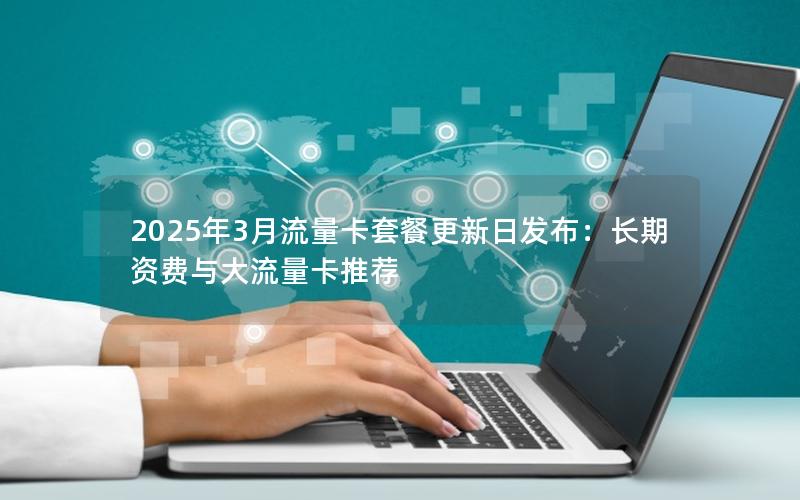 2025年3月流量卡套餐更新日发布：长期资费与大流量卡推荐