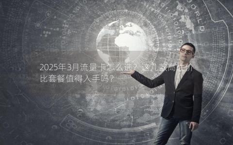 2025年3月流量卡怎么选？这几款高性价比套餐值得入手吗？