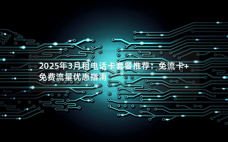 2025年3月租电话卡套餐推荐：免流卡+免费流量优惠指南