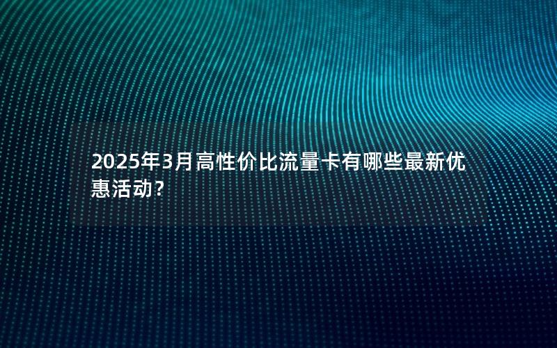 2025年3月高性价比流量卡有哪些最新优惠活动？