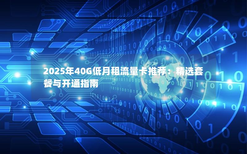 2025年40G低月租流量卡推荐：精选套餐与开通指南