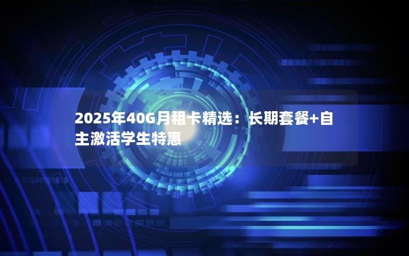 2025年40G月租卡精选：长期套餐+自主激活学生特惠