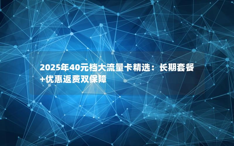 2025年40元档大流量卡精选：长期套餐+优惠返费双保障