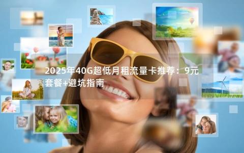 2025年40G超低月租流量卡推荐：9元套餐+避坑指南