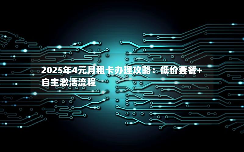2025年4元月租卡办理攻略：低价套餐+自主激活流程