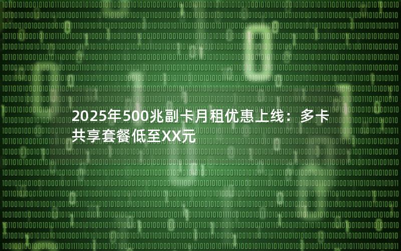 2025年500兆副卡月租优惠上线：多卡共享套餐低至XX元