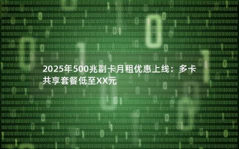 2025年500兆副卡月租优惠上线：多卡共享套餐低至XX元