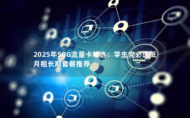 2025年50G流量卡精选：学生党必选低月租长期套餐推荐