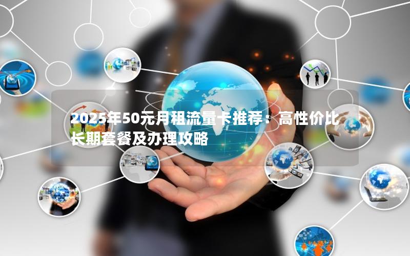 2025年50元月租流量卡推荐：高性价比长期套餐及办理攻略