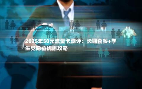 2025年50元流量卡测评：长期套餐+学生党隐藏优惠攻略