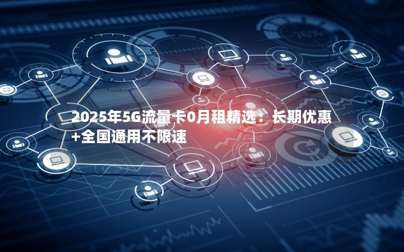 2025年5G流量卡0月租精选：长期优惠+全国通用不限速