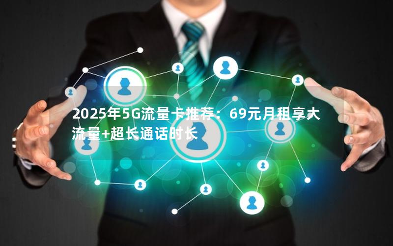 2025年5G流量卡推荐：69元月租享大流量+超长通话时长