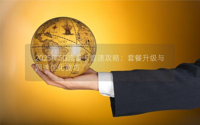 2025年5G流量卡提速攻略：套餐升级与网速优化技巧